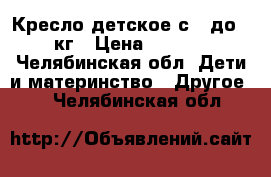 Кресло детское с 9 до 36 кг › Цена ­ 2 000 - Челябинская обл. Дети и материнство » Другое   . Челябинская обл.